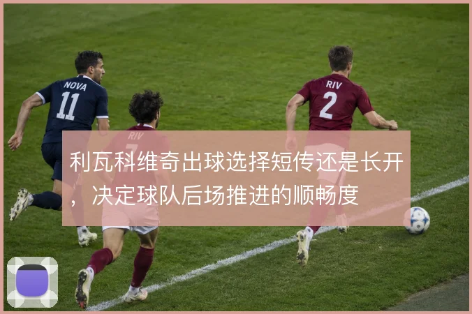 利瓦科维奇出球选择短传还是长开，决定球队后场推进的顺畅度