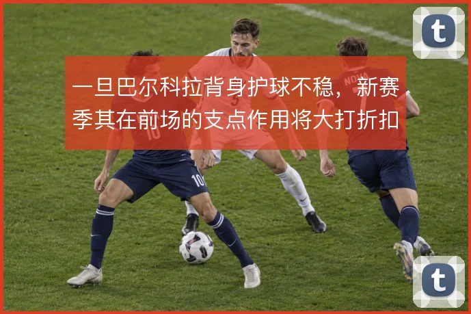 一旦巴尔科拉背身护球不稳，新赛季其在前场的支点作用将大打折扣