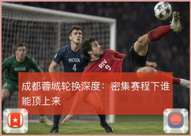 成都蓉城轮换深度：密集赛程下谁能顶上来