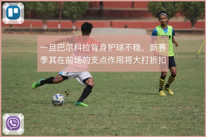 一旦巴尔科拉背身护球不稳，新赛季其在前场的支点作用将大打折扣