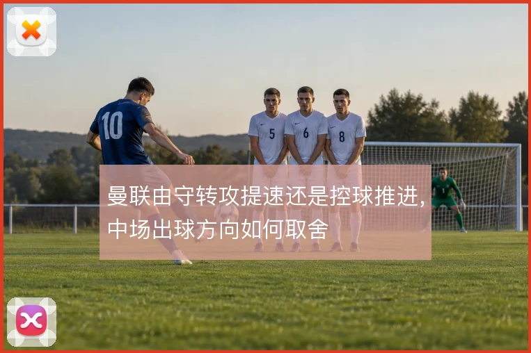 曼联由守转攻提速还是控球推进，中场出球方向如何取舍