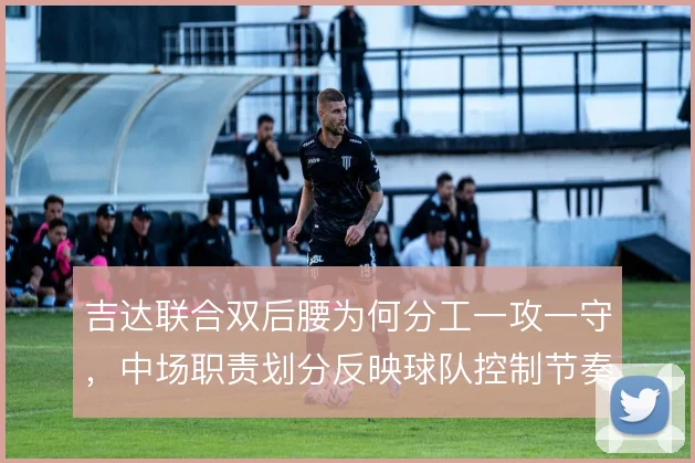 吉达联合双后腰为何分工一攻一守，中场职责划分反映球队控制节奏的思路