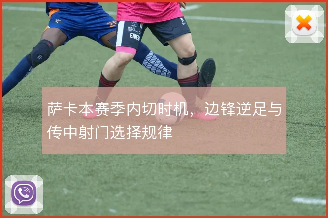 萨卡本赛季内切时机，边锋逆足与传中射门选择规律