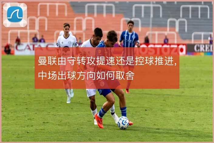 曼联由守转攻提速还是控球推进，中场出球方向如何取舍