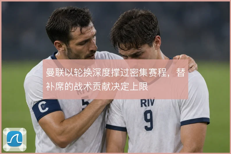 曼联以轮换深度撑过密集赛程，替补席的战术贡献决定上限