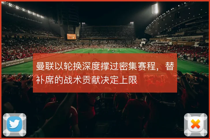 曼联以轮换深度撑过密集赛程，替补席的战术贡献决定上限