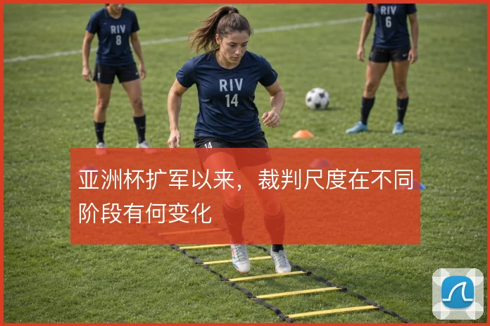 亚洲杯扩军以来,裁判尺度在不同阶段有何变化