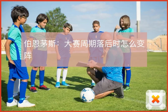 伯恩茅斯：大赛周期落后时怎么变阵