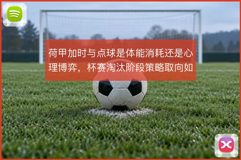 荷甲加时与点球是体能消耗还是心理博弈，杯赛淘汰阶段策略取向如何取舍