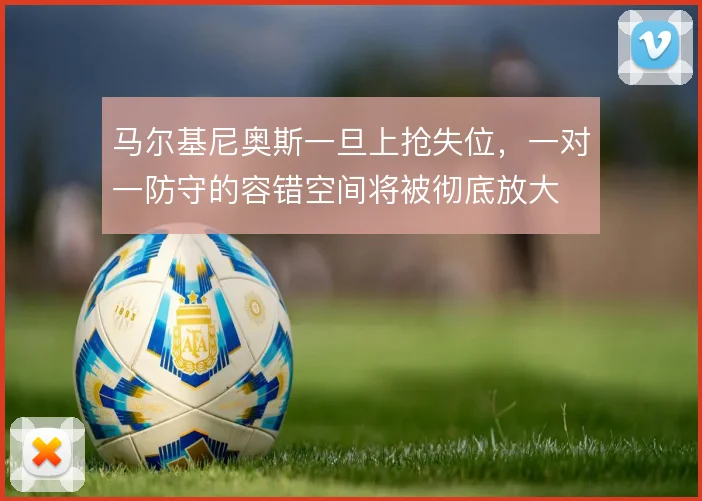 马尔基尼奥斯一旦上抢失位，一对一防守的容错空间将被彻底放大