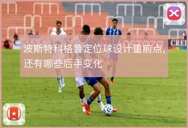 波斯特科格鲁定位球设计重前点,还有哪些后手变化
