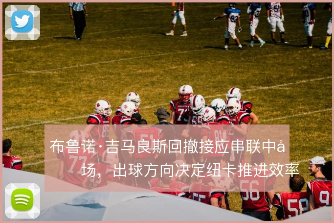 布鲁诺·吉马良斯回撤接应串联中后场，出球方向决定纽卡推进效率