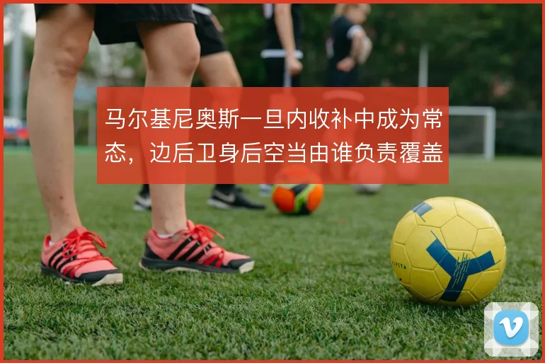 马尔基尼奥斯一旦内收补中成为常态，边后卫身后空当由谁负责覆盖
