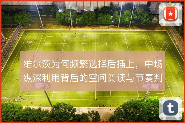 维尔茨为何频繁选择后插上，中场纵深利用背后的空间阅读与节奏判断