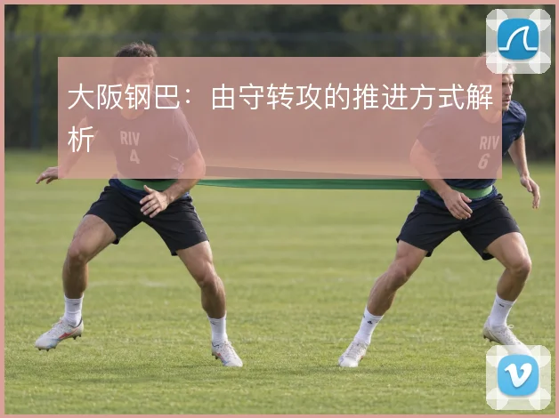 大阪钢巴：由守转攻的推进方式解析