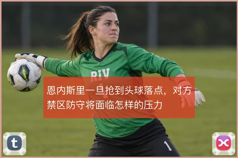 恩内斯里一旦抢到头球落点,对方禁区防守将面临怎样的压力