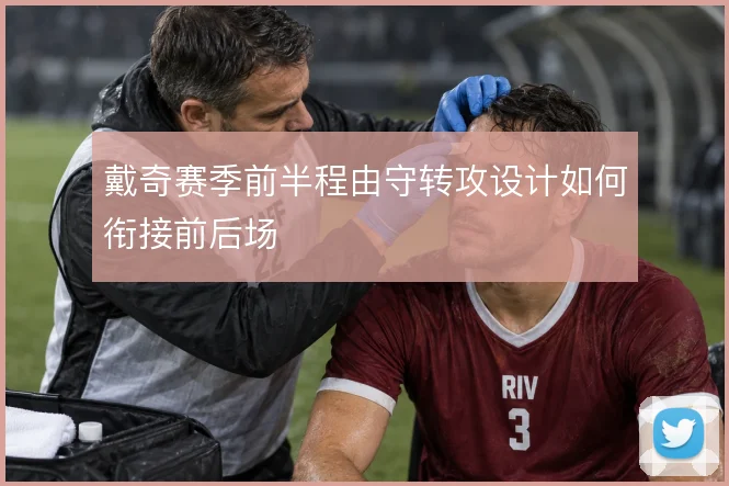 戴奇赛季前半程由守转攻设计如何衔接前后场