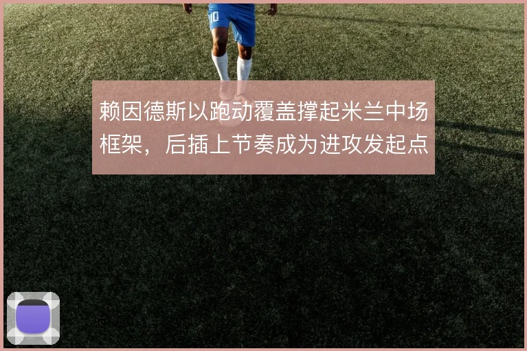 赖因德斯以跑动覆盖撑起米兰中场框架，后插上节奏成为进攻发起点