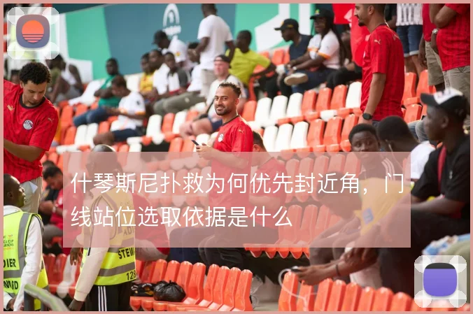 什琴斯尼扑救为何优先封近角，门线站位选取依据是什么
