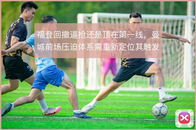 福登回撤逼抢还是顶在第一线，曼城前场压迫体系需重新定位其触发时机