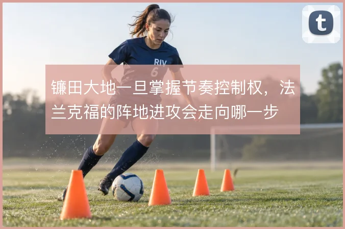 镰田大地一旦掌握节奏控制权，法兰克福的阵地进攻会走向哪一步