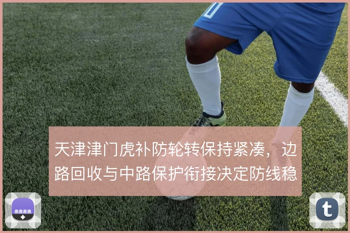 天津津门虎补防轮转保持紧凑，边路回收与中路保护衔接决定防线稳定