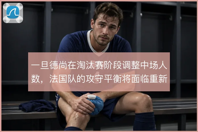 一旦德尚在淘汰赛阶段调整中场人数，法国队的攻守平衡将面临重新洗牌