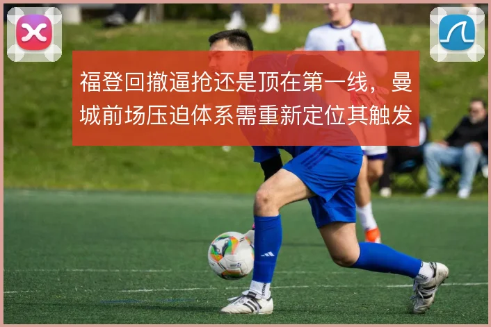 福登回撤逼抢还是顶在第一线，曼城前场压迫体系需重新定位其触发时机