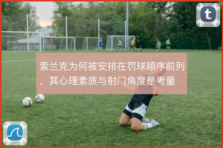 索兰克为何被安排在罚球顺序前列，其心理素质与射门角度是考量