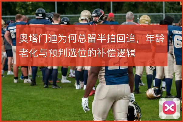 奥塔门迪为何总留半拍回追，年龄老化与预判选位的补偿逻辑