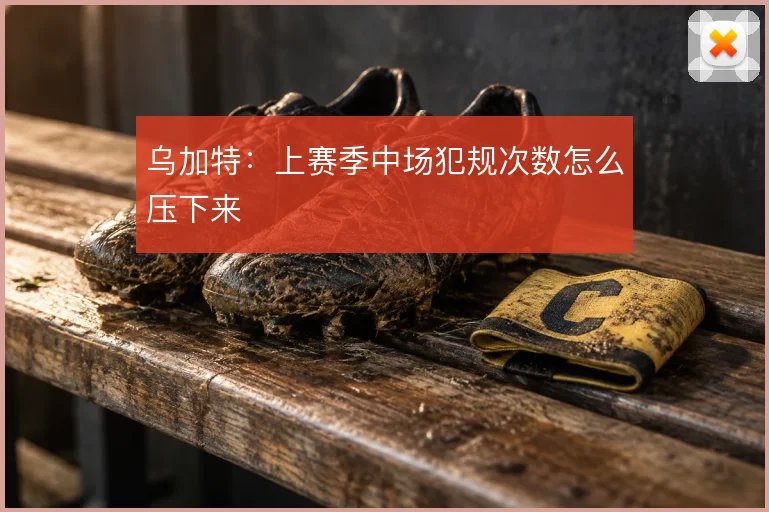 乌加特：上赛季中场犯规次数怎么压下来