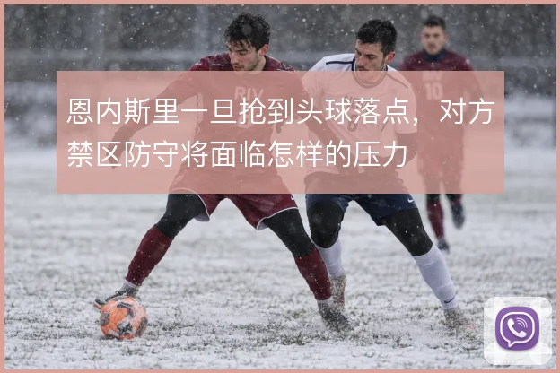 恩内斯里一旦抢到头球落点，对方禁区防守将面临怎样的压力