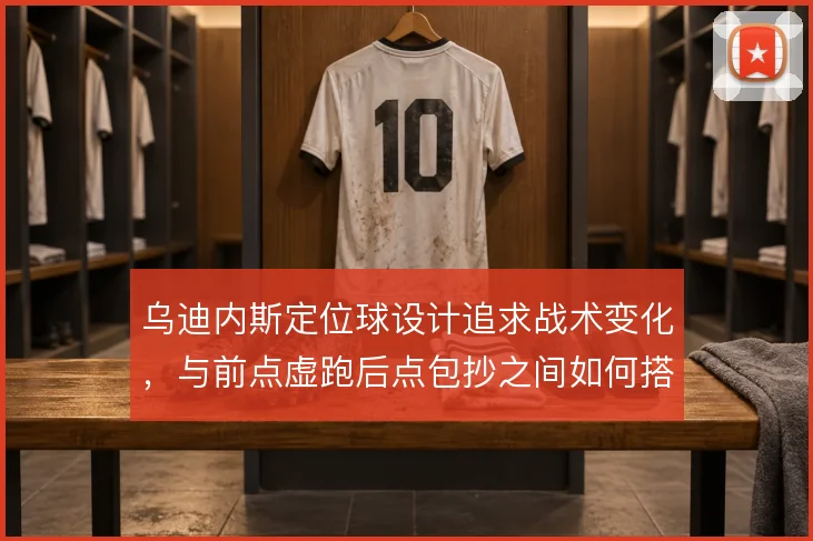 乌迪内斯定位球设计追求战术变化，与前点虚跑后点包抄之间如何搭配