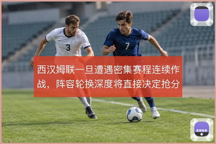 西汉姆联一旦遭遇密集赛程连续作战，阵容轮换深度将直接决定抢分效率