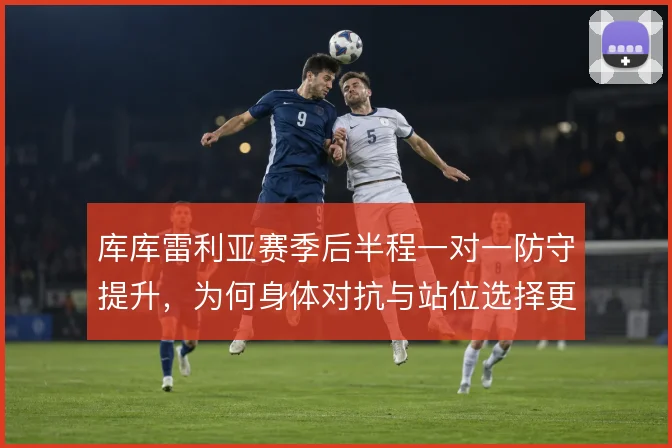 库库雷利亚赛季后半程一对一防守提升，为何身体对抗与站位选择更从容