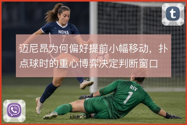 迈尼昂为何偏好提前小幅移动，扑点球时的重心博弈决定判断窗口