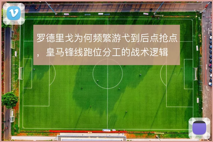 罗德里戈为何频繁游弋到后点抢点，皇马锋线跑位分工的战术逻辑