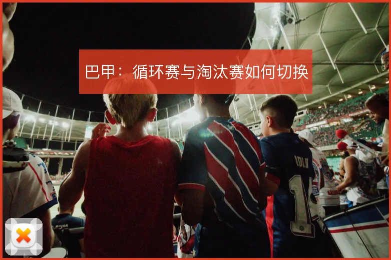 巴甲:循环赛与淘汰赛如何切换
