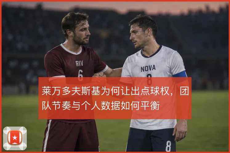 莱万多夫斯基为何让出点球权,团队节奏与个人数据如何平衡