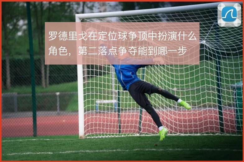 罗德里戈在定位球争顶中扮演什么角色，第二落点争夺能到哪一步