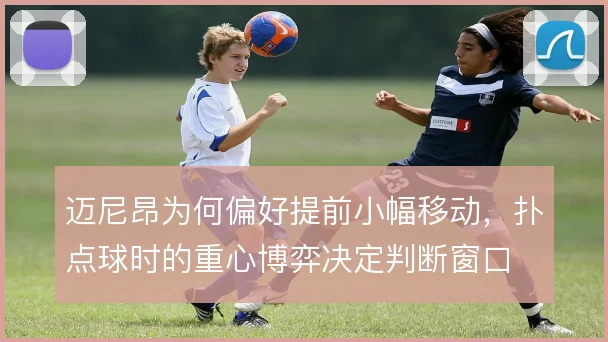 迈尼昂为何偏好提前小幅移动，扑点球时的重心博弈决定判断窗口