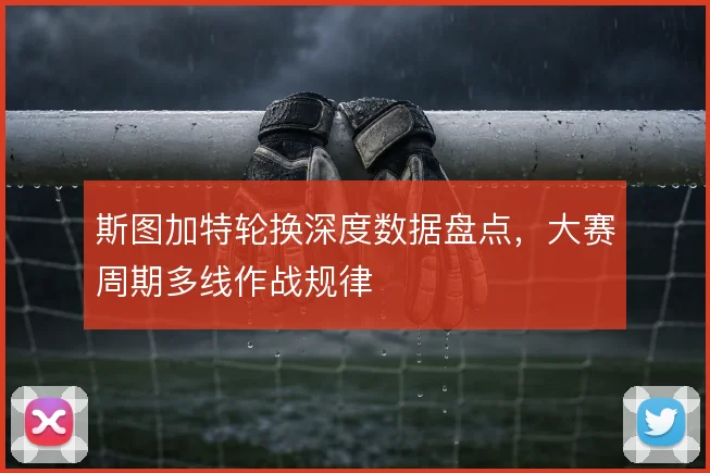 斯图加特轮换深度数据盘点，大赛周期多线作战规律