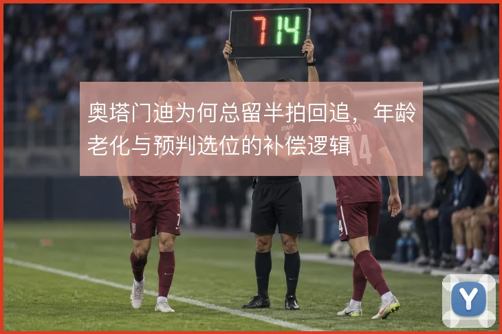 奥塔门迪为何总留半拍回追，年龄老化与预判选位的补偿逻辑