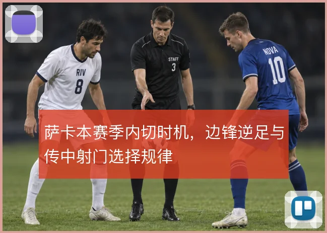 萨卡本赛季内切时机，边锋逆足与传中射门选择规律