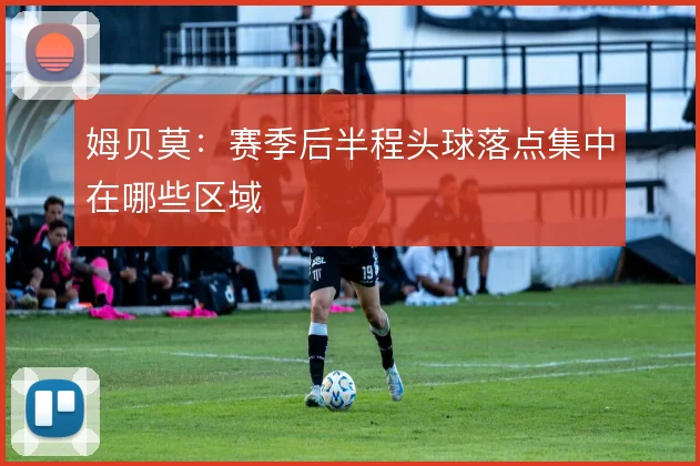 姆贝莫：赛季后半程头球落点集中在哪些区域