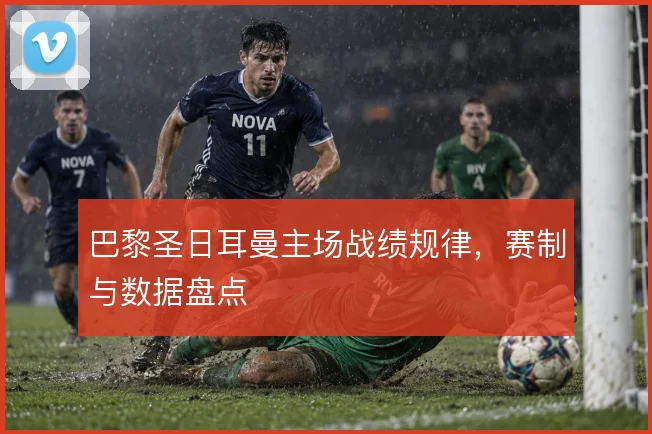 巴黎圣日耳曼主场战绩规律，赛制与数据盘点