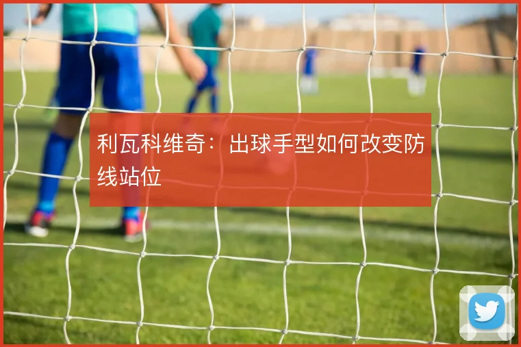 利瓦科维奇:出球手型如何改变防线站位