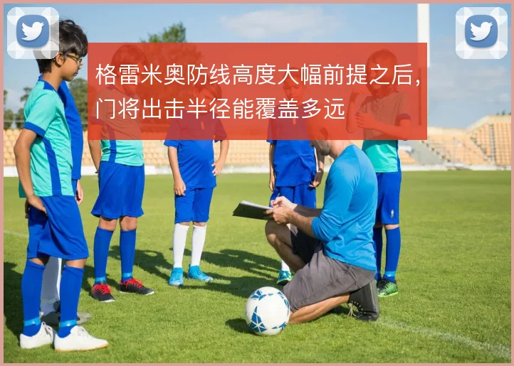 格雷米奥防线高度大幅前提之后，门将出击半径能覆盖多远
