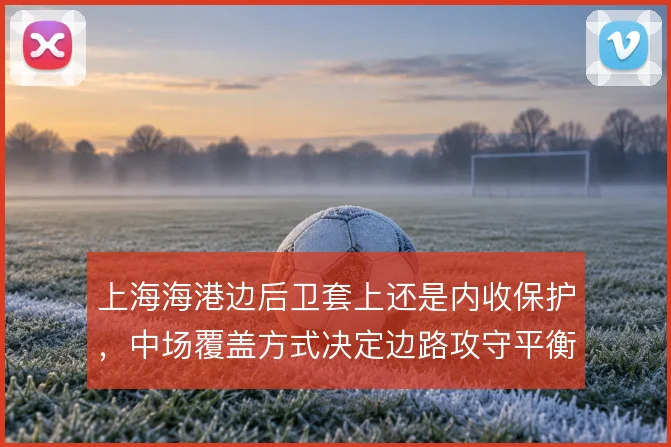 上海海港边后卫套上还是内收保护，中场覆盖方式决定边路攻守平衡