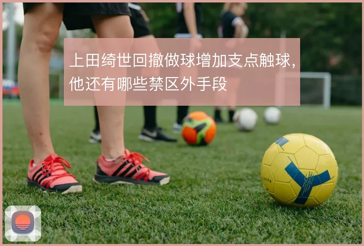 上田绮世回撤做球增加支点触球，他还有哪些禁区外手段